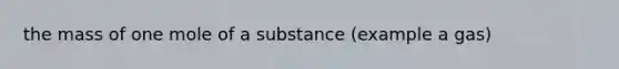 the mass of one mole of a substance (example a gas)