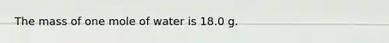 The mass of one mole of water is 18.0 g.