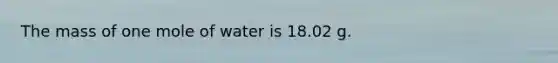 The mass of one mole of water is 18.02 g.