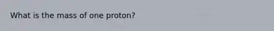 What is the mass of one proton?