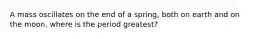 A mass oscillates on the end of a spring, both on earth and on the moon. where is the period greatest?