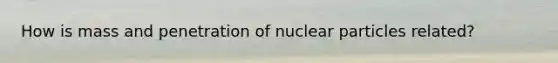 How is mass and penetration of nuclear particles related?