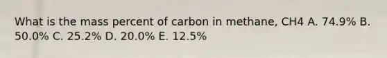 What is the mass percent of carbon in methane, CH4 A. 74.9% B. 50.0% C. 25.2% D. 20.0% E. 12.5%