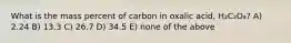 What is the mass percent of carbon in oxalic acid, H₂C₂O₄? A) 2.24 B) 13.3 C) 26.7 D) 34.5 E) none of the above