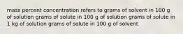 mass percent concentration refers to grams of solvent in 100 g of solution grams of solute in 100 g of solution grams of solute in 1 kg of solution grams of solute in 100 g of solvent