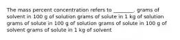 The mass percent concentration refers to ________. grams of solvent in 100 g of solution grams of solute in 1 kg of solution grams of solute in 100 g of solution grams of solute in 100 g of solvent grams of solute in 1 kg of solvent