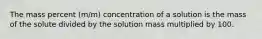 The mass percent (m/m) concentration of a solution is the mass of the solute divided by the solution mass multiplied by 100.