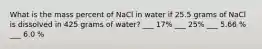 What is the mass percent of NaCl in water if 25.5 grams of NaCl is dissolved in 425 grams of water? ___ 17% ___ 25% ___ 5.66 % ___ 6.0 %