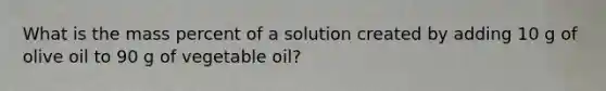 What is the mass percent of a solution created by adding 10 g of olive oil to 90 g of vegetable oil?