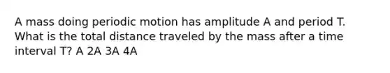 A mass doing periodic motion has amplitude A and period T. What is the total distance traveled by the mass after a time interval T? A 2A 3A 4A