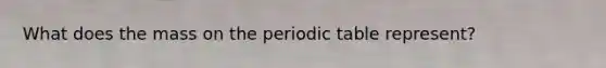 What does the mass on the periodic table represent?