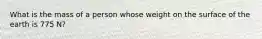 What is the mass of a person whose weight on the surface of the earth is 775 N?