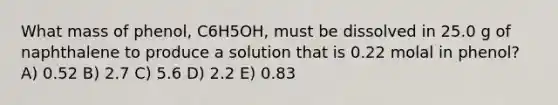 What mass of phenol, C6H5OH, must be dissolved in 25.0 g of naphthalene to produce a solution that is 0.22 molal in phenol? A) 0.52 B) 2.7 C) 5.6 D) 2.2 E) 0.83