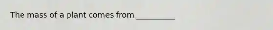The mass of a plant comes from __________