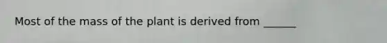 Most of the mass of the plant is derived from ______