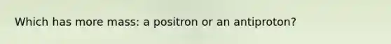 Which has more mass: a positron or an antiproton?