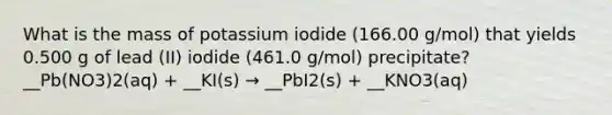 What is the mass of potassium iodide (166.00 g/mol) that yields 0.500 g of lead (II) iodide (461.0 g/mol) precipitate? __Pb(NO3)2(aq) + __KI(s) → __PbI2(s) + __KNO3(aq)