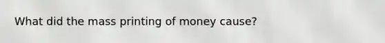 What did the mass printing of money cause?