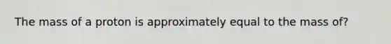 The mass of a proton is approximately equal to the mass of?