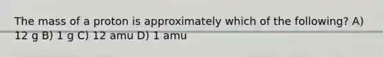 The mass of a proton is approximately which of the following? A) 12 g B) 1 g C) 12 amu D) 1 amu