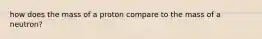 how does the mass of a proton compare to the mass of a neutron?