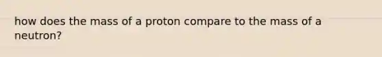 how does the mass of a proton compare to the mass of a neutron?