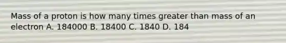 Mass of a proton is how many times greater than mass of an electron A. 184000 B. 18400 C. 1840 D. 184