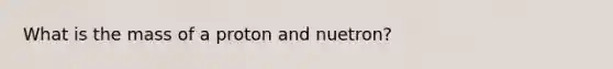 What is the mass of a proton and nuetron?