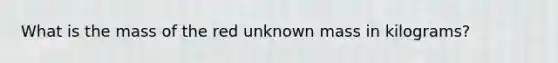 What is the mass of the red unknown mass in kilograms?