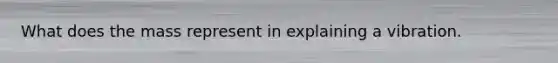 What does the mass represent in explaining a vibration.