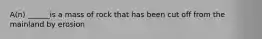 A(n) ______is a mass of rock that has been cut off from the mainland by erosion