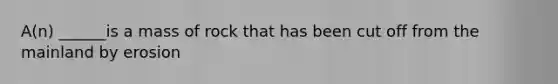 A(n) ______is a mass of rock that has been cut off from the mainland by erosion