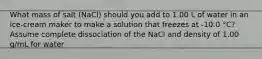 What mass of salt (NaCl) should you add to 1.00 L of water in an ice-cream maker to make a solution that freezes at -10.0 °C? Assume complete dissociation of the NaCl and density of 1.00 g/mL for water