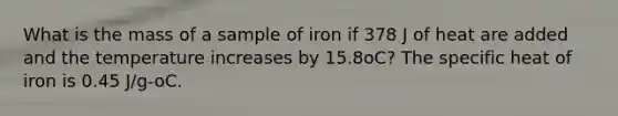 What is the mass of a sample of iron if 378 J of heat are added and the temperature increases by 15.8oC? The specific heat of iron is 0.45 J/g-oC.