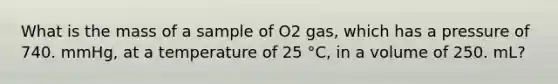 What is the mass of a sample of O2 gas, which has a pressure of 740. mmHg, at a temperature of 25 °C, in a volume of 250. mL?