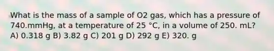 What is the mass of a sample of O2 gas, which has a pressure of 740.mmHg, at a temperature of 25 °C, in a volume of 250. mL? A) 0.318 g B) 3.82 g C) 201 g D) 292 g E) 320. g