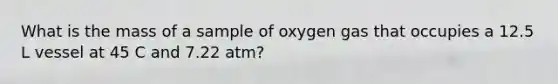 What is the mass of a sample of oxygen gas that occupies a 12.5 L vessel at 45 C and 7.22 atm?