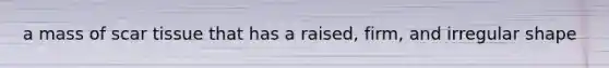 a mass of scar tissue that has a raised, firm, and irregular shape