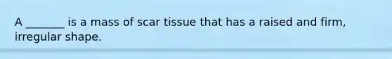 A _______ is a mass of scar tissue that has a raised and firm, irregular shape.