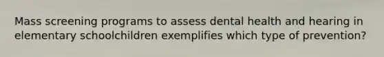 Mass screening programs to assess dental health and hearing in elementary schoolchildren exemplifies which type of prevention?