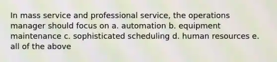 In mass service and professional service, the operations manager should focus on a. automation b. equipment maintenance c. sophisticated scheduling d. human resources e. all of the above