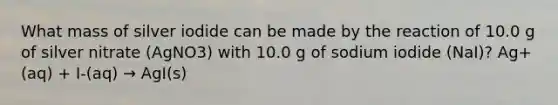 What mass of silver iodide can be made by the reaction of 10.0 g of silver nitrate (AgNO3) with 10.0 g of sodium iodide (NaI)? Ag+(aq) + I-(aq) → AgI(s)