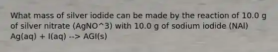 What mass of silver iodide can be made by the reaction of 10.0 g of silver nitrate (AgNO^3) with 10.0 g of sodium iodide (NAl) Ag(aq) + I(aq) --> AGI(s)