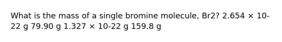 What is the mass of a single bromine molecule, Br2? 2.654 × 10-22 g 79.90 g 1.327 × 10-22 g 159.8 g