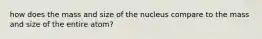 how does the mass and size of the nucleus compare to the mass and size of the entire atom?