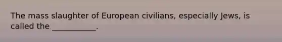 The mass slaughter of European civilians, especially Jews, is called the ___________.