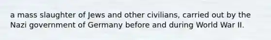 a mass slaughter of Jews and other civilians, carried out by the Nazi government of Germany before and during World War II.