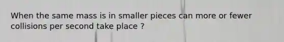 When the same mass is in smaller pieces can more or fewer collisions per second take place ?