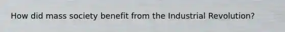 How did mass society benefit from the Industrial Revolution?