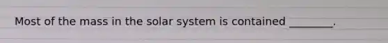 Most of the mass in the solar system is contained ________.